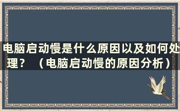 电脑启动慢是什么原因以及如何处理？ （电脑启动慢的原因分析）